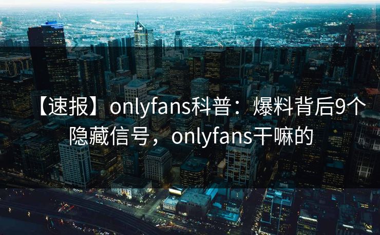【速报】onlyfans科普：爆料背后9个隐藏信号，onlyfans干嘛的