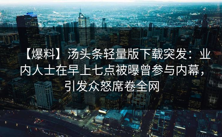 【爆料】汤头条轻量版下载突发:业内人士在早上七点被曝曾参与内幕,引发众怒席卷全网 【爆料】汤头条轻量版下载突发:业内人士在早上七点被曝曾参与内幕,引发众怒席卷全网