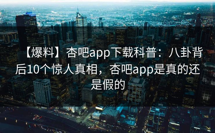 【爆料】杏吧app下载科普：八卦背后10个惊人真相，杏吧app是真的还是假的