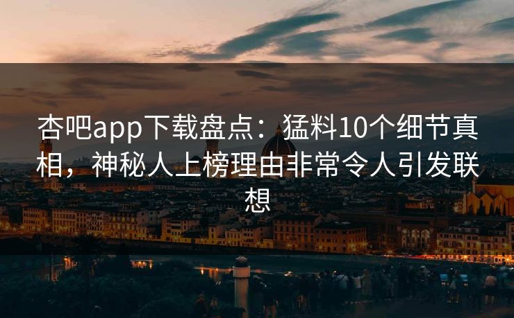 杏吧app下载盘点：猛料10个细节真相，神秘人上榜理由非常令人引发联想