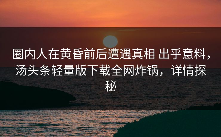 圈内人在黄昏前后遭遇真相 出乎意料，汤头条轻量版下载全网炸锅，详情探秘
