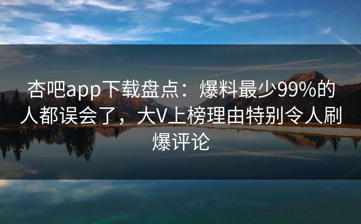 杏吧app下载盘点：爆料最少99%的人都误会了，大V上榜理由特别令人刷爆评论