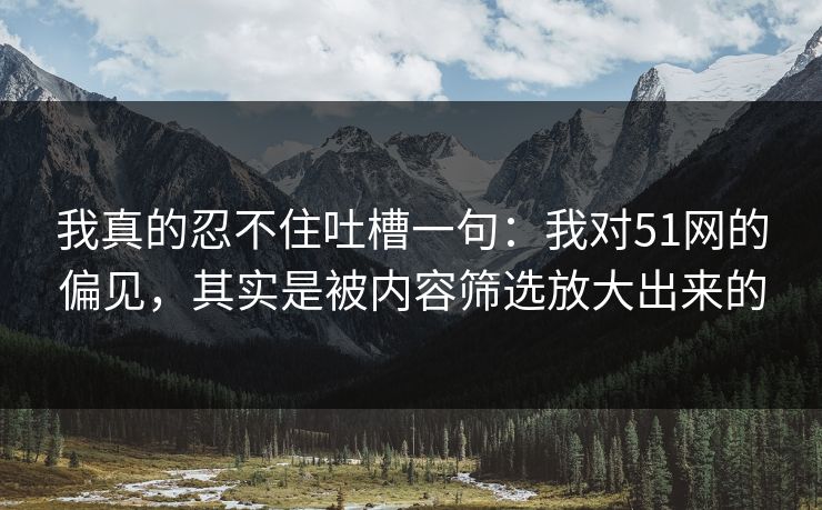 我真的忍不住吐槽一句：我对51网的偏见，其实是被内容筛选放大出来的