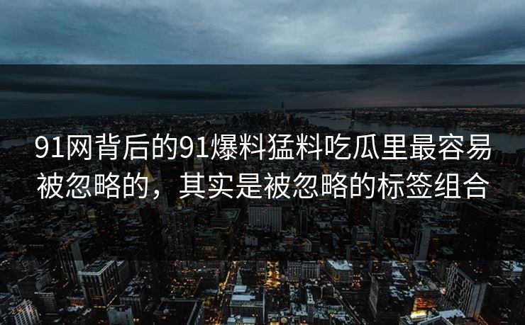 91网背后的91爆料猛料吃瓜里最容易被忽略的，其实是被忽略的标签组合
