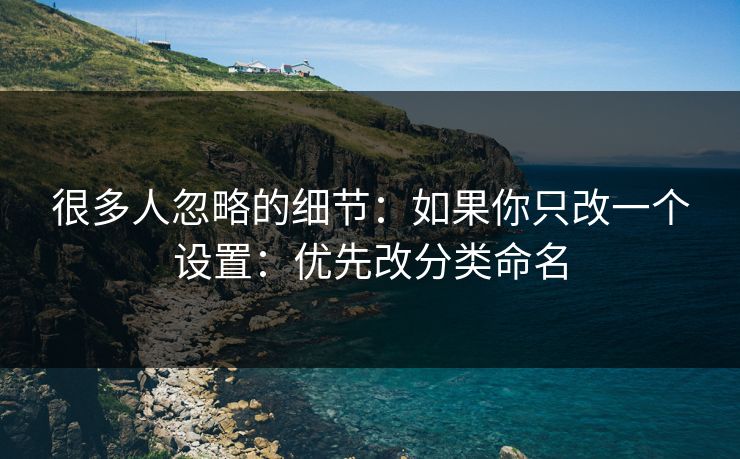 很多人忽略的细节：如果你只改一个设置：优先改分类命名