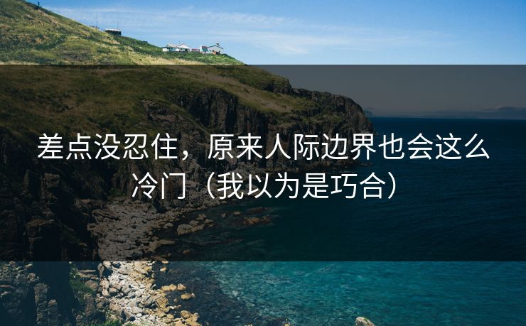差点没忍住，原来人际边界也会这么冷门（我以为是巧合）