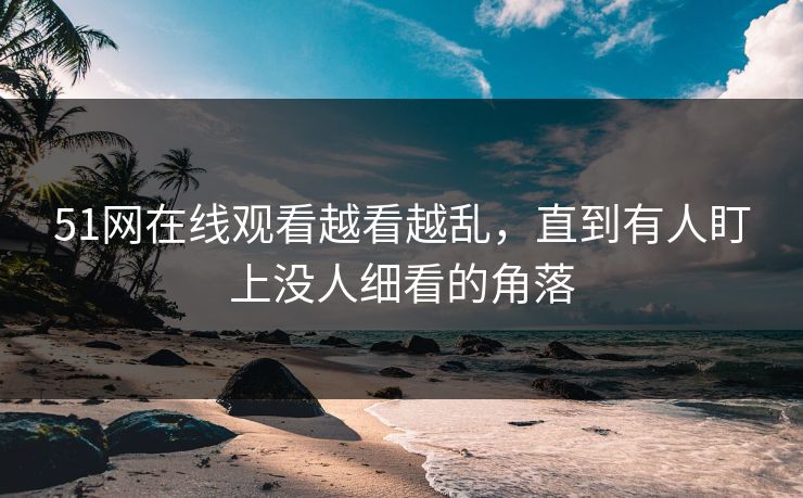 51网在线观看越看越乱，直到有人盯上没人细看的角落