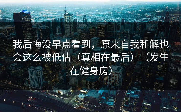 我后悔没早点看到，原来自我和解也会这么被低估（真相在最后）（发生在健身房）