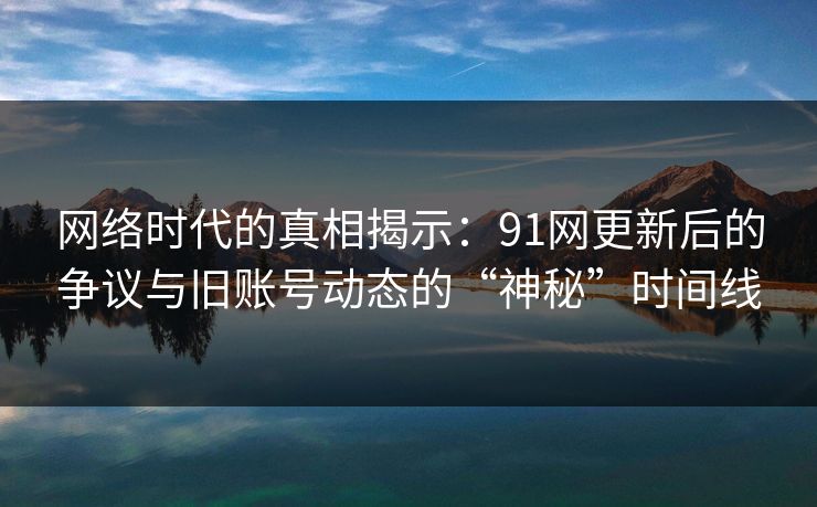网络时代的真相揭示：91网更新后的争议与旧账号动态的“神秘”时间线