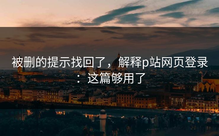 被删的提示找回了，解释p站网页登录：这篇够用了