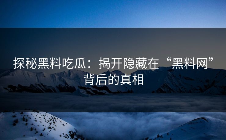 探秘黑料吃瓜：揭开隐藏在“黑料网”背后的真相