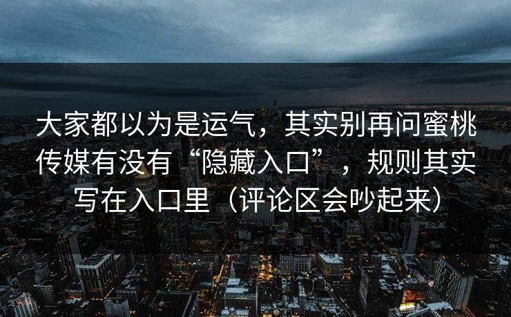大家都以为是运气，其实别再问蜜桃传媒有没有“隐藏入口”，规则其实写在入口里（评论区会吵起来）