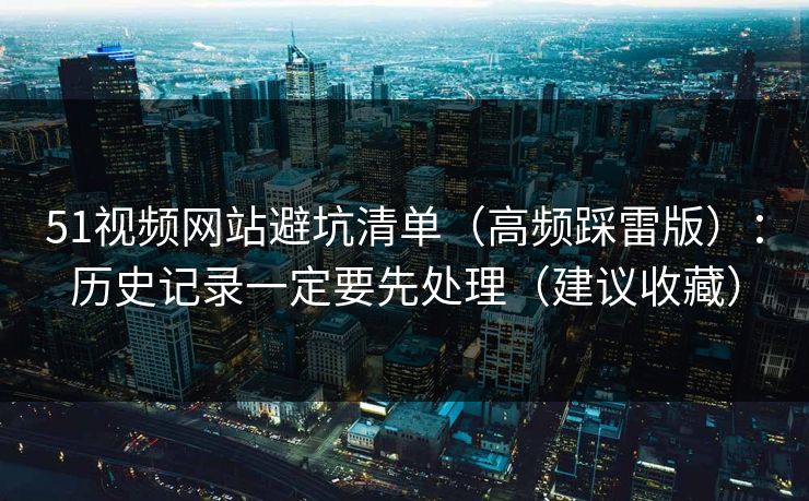 51视频网站避坑清单（高频踩雷版）：历史记录一定要先处理（建议收藏）