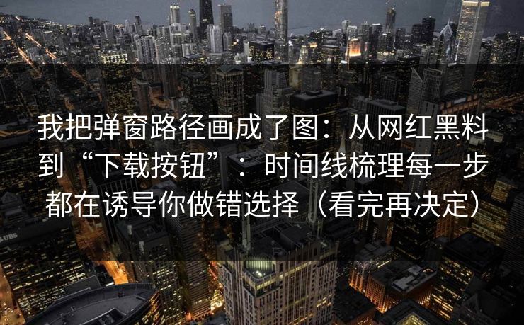 我把弹窗路径画成了图：从网红黑料到“下载按钮”：时间线梳理每一步都在诱导你做错选择（看完再决定）