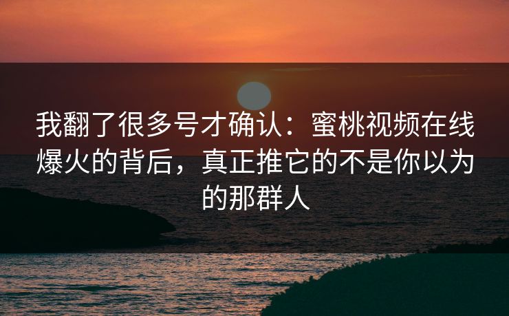 我翻了很多号才确认：蜜桃视频在线爆火的背后，真正推它的不是你以为的那群人