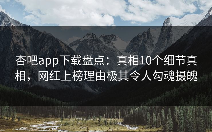 杏吧app下载盘点：真相10个细节真相，网红上榜理由极其令人勾魂摄魄