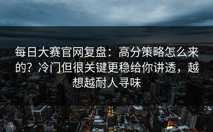 每日大赛官网复盘：高分策略怎么来的？冷门但很关键更稳给你讲透，越想越耐人寻味