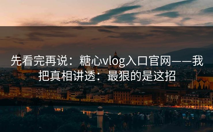 先看完再说：糖心vlog入口官网——我把真相讲透：最狠的是这招