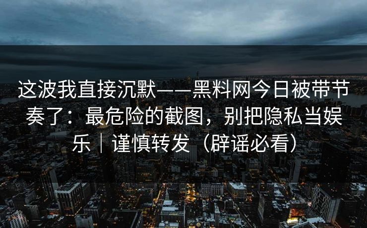 这波我直接沉默——黑料网今日被带节奏了：最危险的截图，别把隐私当娱乐｜谨慎转发（辟谣必看）