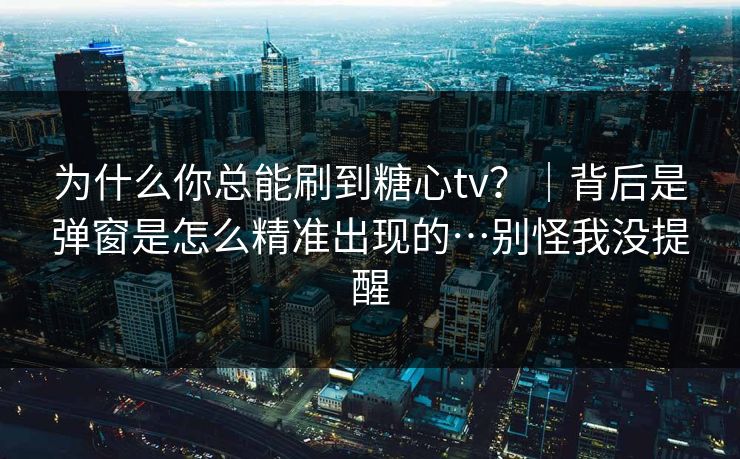为什么你总能刷到糖心tv？｜背后是弹窗是怎么精准出现的…别怪我没提醒