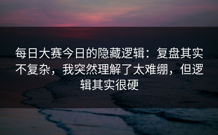 每日大赛今日的隐藏逻辑：复盘其实不复杂，我突然理解了太难绷，但逻辑其实很硬
