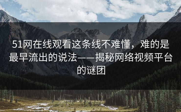 51网在线观看这条线不难懂，难的是最早流出的说法——揭秘网络视频平台的谜团