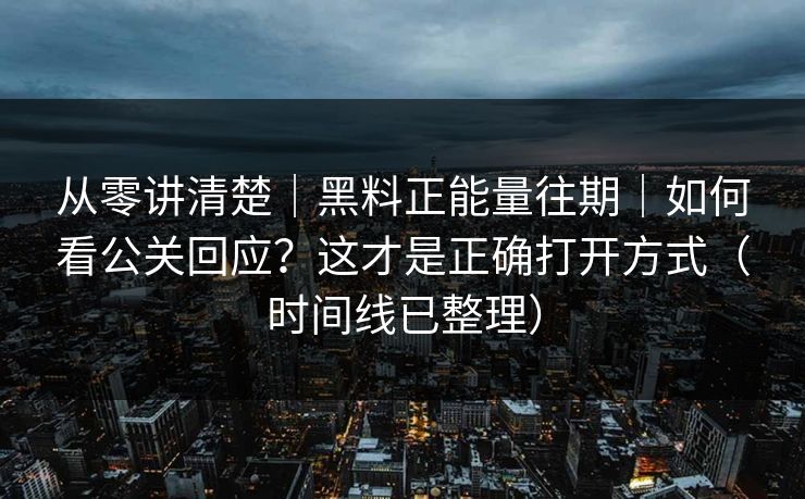 从零讲清楚｜黑料正能量往期｜如何看公关回应？这才是正确打开方式（时间线已整理）