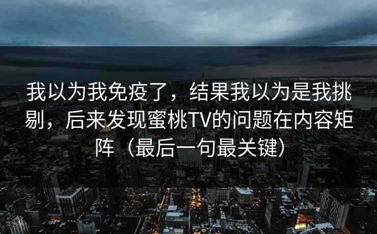 我以为我免疫了，结果我以为是我挑剔，后来发现蜜桃TV的问题在内容矩阵（最后一句最关键）