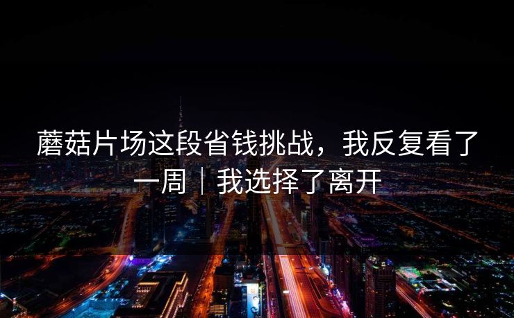 蘑菇片场这段省钱挑战，我反复看了一周｜我选择了离开