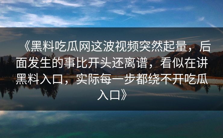 《黑料吃瓜网这波视频突然起量，后面发生的事比开头还离谱，看似在讲黑料入口，实际每一步都绕不开吃瓜入口》