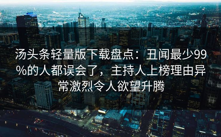 汤头条轻量版下载盘点：丑闻最少99%的人都误会了，主持人上榜理由异常激烈令人欲望升腾