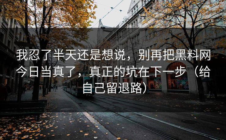 我忍了半天还是想说，别再把黑料网今日当真了，真正的坑在下一步（给自己留退路）