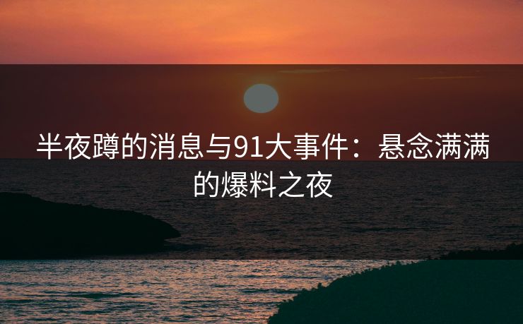 半夜蹲的消息与91大事件：悬念满满的爆料之夜