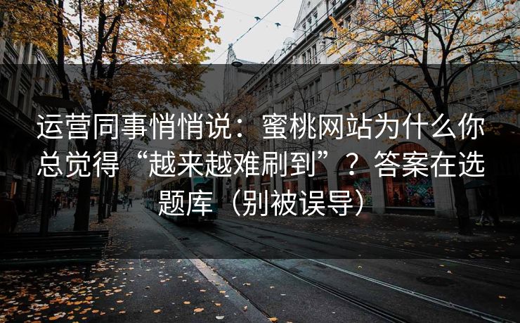 运营同事悄悄说：蜜桃网站为什么你总觉得“越来越难刷到”？答案在选题库（别被误导）