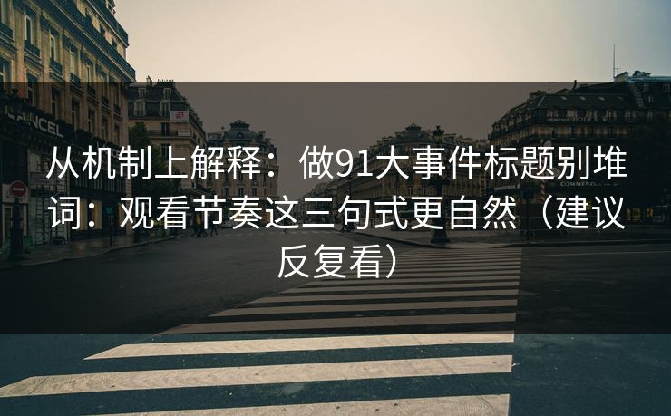 从机制上解释：做91大事件标题别堆词：观看节奏这三句式更自然（建议反复看）